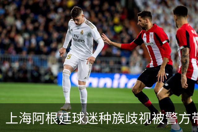 上海阿根廷球迷种族歧视被警方带走！黑人小哥：又不是国足输球