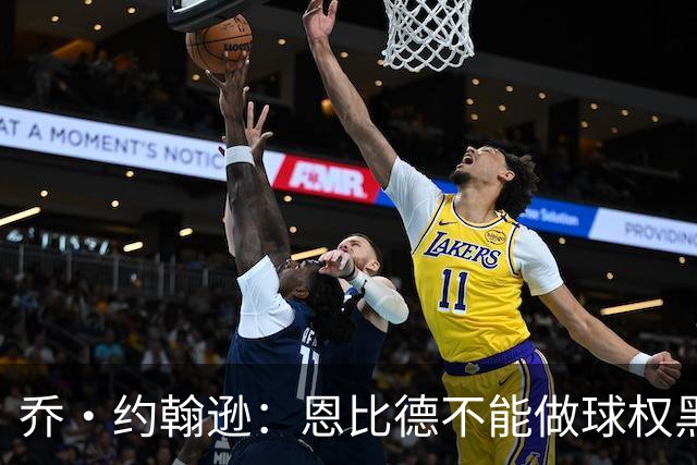 乔·约翰逊：恩比德不能做球权黑洞 要保持和外线球员的化学反应