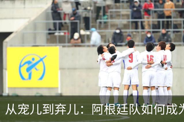 从宠儿到弃儿：阿根廷队如何成为全球舆论“公敌”
