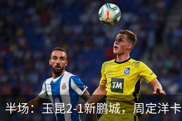 半场：玉昆2-1新鹏城，周定洋卡约破门，奥斯卡世界波