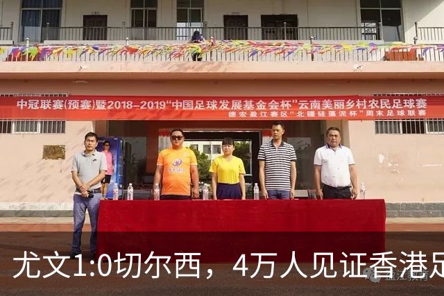 尤文1:0切尔西，4万人见证香港足球“炫富局”昨晚启德体育园沸腾了