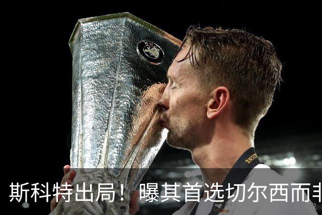 斯科特出局！曝其首选切尔西而非曼联，继姐也无法说服他向往红魔