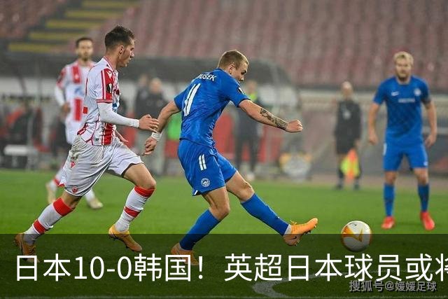 日本10-0韩国！英超日本球员或将大幅增加，韩媒震惊：残酷又令人难过的现实