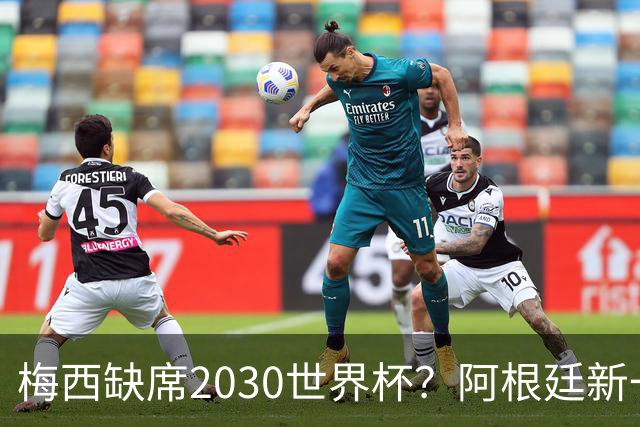 梅西缺席2030世界杯？阿根廷新一代领袖已浮出水面