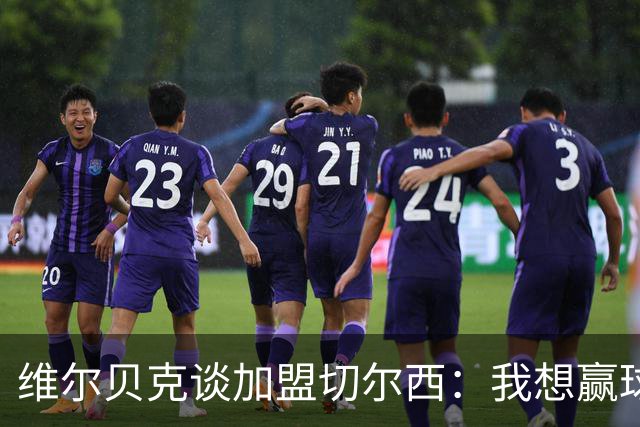 维尔贝克谈加盟切尔西：我想赢球，想进步；我的经验能帮年轻球员