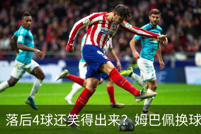 落后4球还笑得出来？姆巴佩换球衣遭痛批，下半场神级表现狠打脸
