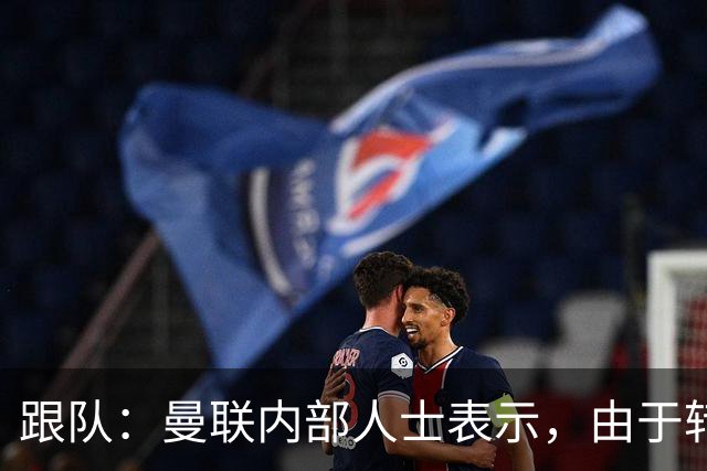 跟队：曼联内部人士表示，由于转会费问题目前签下楚阿梅尼不现实