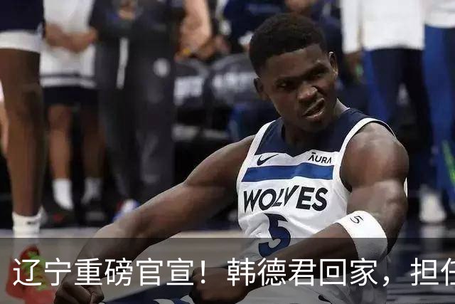 辽宁重磅官宣！韩德君回家，担任两个重要职务，球迷：终于有好消息啦