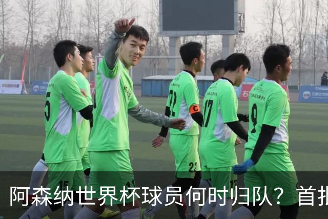 阿森纳世界杯球员何时归队？首批本周报到，西班牙英格兰国脚铁定缺席首轮