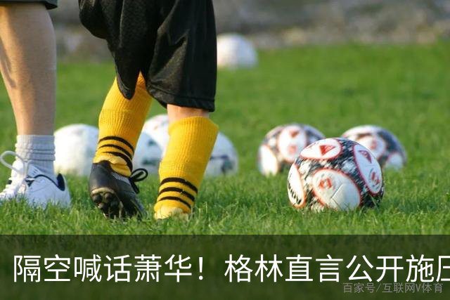 隔空喊话萧华！格林直言公开施压詹姆斯没用，或将起到反效果