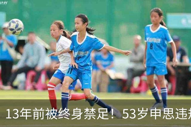 13年前被终身禁足！53岁申思违规办青训却不收敛：公开打足协的脸