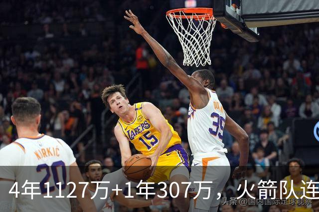 4年1127万+1年307万，火箭队连签两人！3点看懂全新15+2阵容布局