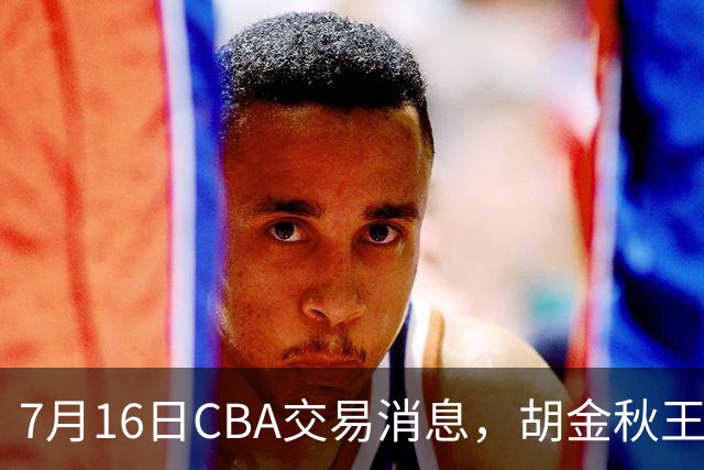 7月16日CBA交易消息，胡金秋王岚嵚交易受阻，北方2大豪强补强