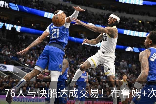 76人与快船达成交易！布鲁姆+次轮换100万美元现金 为签波普腾空间
