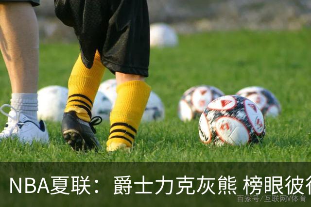 NBA夏联：爵士力克灰熊 榜眼彼得森25+12探花布泽尔18+7+4
